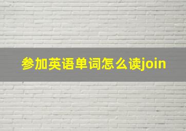 参加英语单词怎么读join