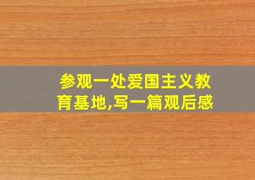 参观一处爱国主义教育基地,写一篇观后感