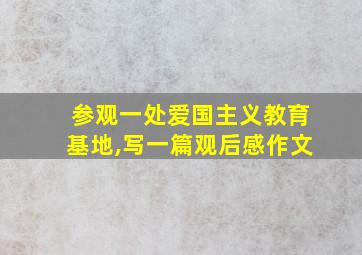 参观一处爱国主义教育基地,写一篇观后感作文