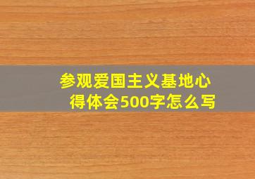 参观爱国主义基地心得体会500字怎么写