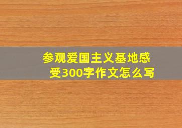 参观爱国主义基地感受300字作文怎么写