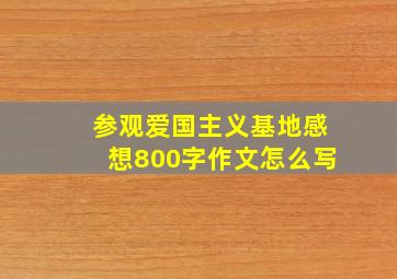 参观爱国主义基地感想800字作文怎么写