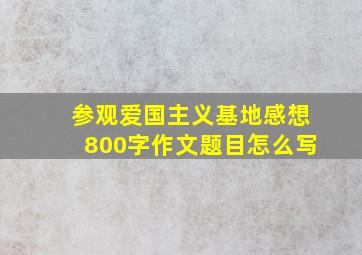 参观爱国主义基地感想800字作文题目怎么写