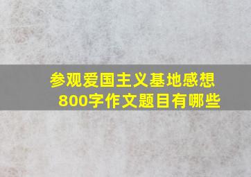 参观爱国主义基地感想800字作文题目有哪些