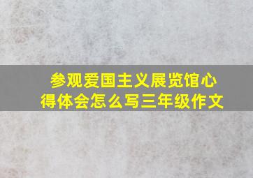 参观爱国主义展览馆心得体会怎么写三年级作文