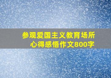 参观爱国主义教育场所心得感悟作文800字