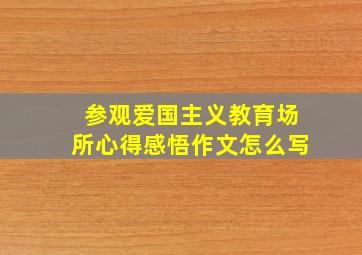 参观爱国主义教育场所心得感悟作文怎么写