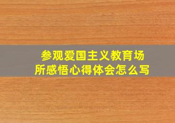 参观爱国主义教育场所感悟心得体会怎么写