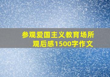 参观爱国主义教育场所观后感1500字作文