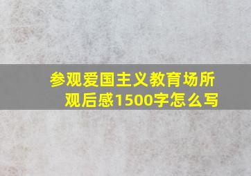 参观爱国主义教育场所观后感1500字怎么写