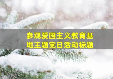 参观爱国主义教育基地主题党日活动标题