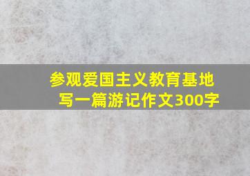 参观爱国主义教育基地写一篇游记作文300字