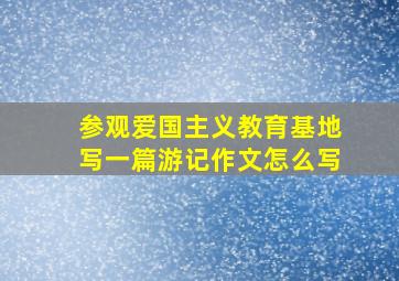 参观爱国主义教育基地写一篇游记作文怎么写