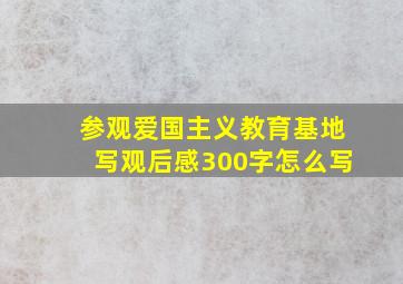 参观爱国主义教育基地写观后感300字怎么写