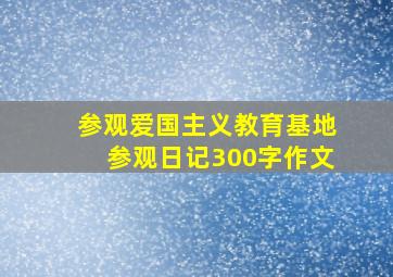 参观爱国主义教育基地参观日记300字作文