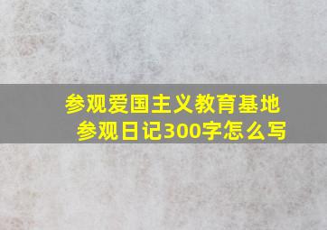 参观爱国主义教育基地参观日记300字怎么写