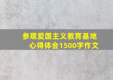 参观爱国主义教育基地心得体会1500字作文