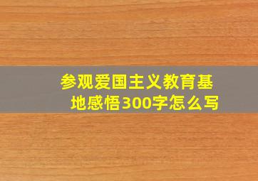 参观爱国主义教育基地感悟300字怎么写