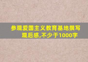 参观爱国主义教育基地撰写观后感,不少于1000字