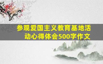 参观爱国主义教育基地活动心得体会500字作文