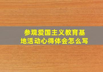 参观爱国主义教育基地活动心得体会怎么写