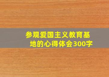 参观爱国主义教育基地的心得体会300字