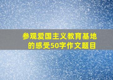 参观爱国主义教育基地的感受50字作文题目