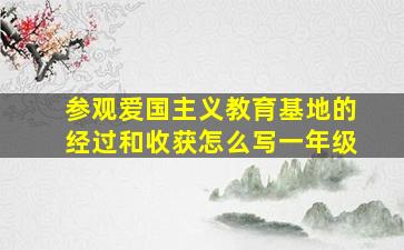 参观爱国主义教育基地的经过和收获怎么写一年级