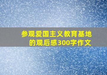 参观爱国主义教育基地的观后感300字作文