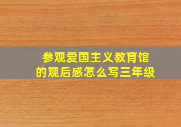 参观爱国主义教育馆的观后感怎么写三年级