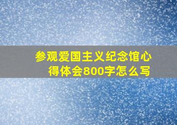 参观爱国主义纪念馆心得体会800字怎么写