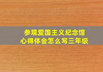 参观爱国主义纪念馆心得体会怎么写三年级