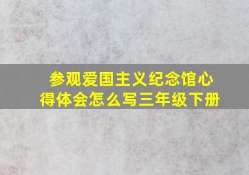 参观爱国主义纪念馆心得体会怎么写三年级下册