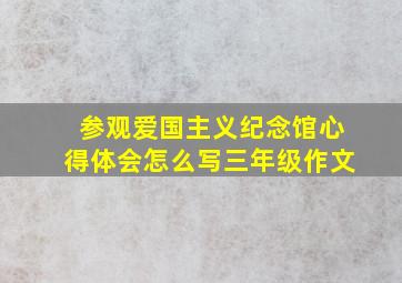 参观爱国主义纪念馆心得体会怎么写三年级作文