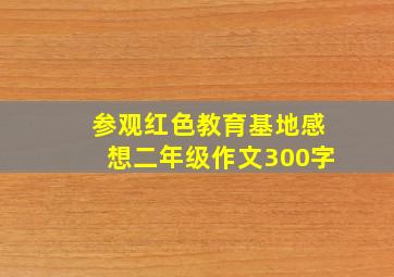 参观红色教育基地感想二年级作文300字