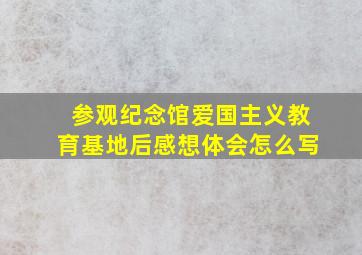 参观纪念馆爱国主义教育基地后感想体会怎么写