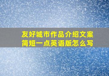 友好城市作品介绍文案简短一点英语版怎么写