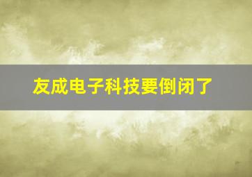 友成电子科技要倒闭了