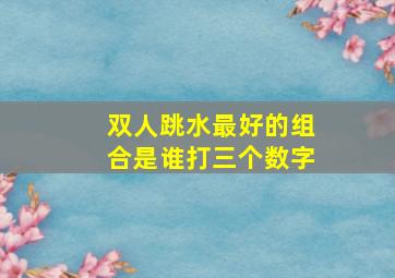 双人跳水最好的组合是谁打三个数字