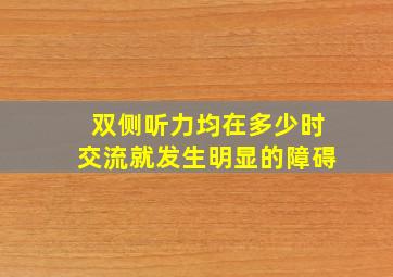 双侧听力均在多少时交流就发生明显的障碍