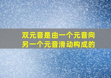 双元音是由一个元音向另一个元音滑动构成的