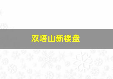 双塔山新楼盘