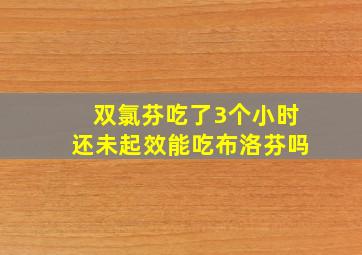 双氯芬吃了3个小时还未起效能吃布洛芬吗