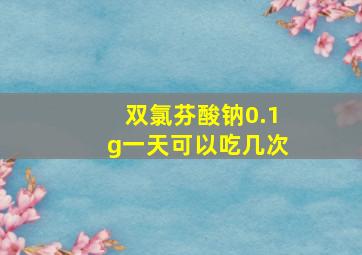 双氯芬酸钠0.1g一天可以吃几次