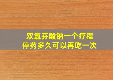 双氯芬酸钠一个疗程停药多久可以再吃一次