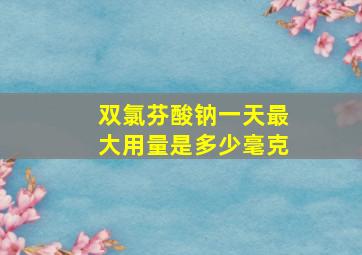 双氯芬酸钠一天最大用量是多少毫克