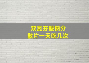 双氯芬酸钠分散片一天吃几次