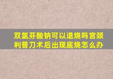 双氯芬酸钠可以退烧吗宫颈利普刀术后出现底烧怎么办