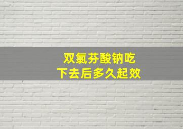 双氯芬酸钠吃下去后多久起效