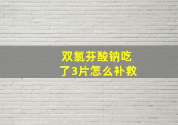 双氯芬酸钠吃了3片怎么补救